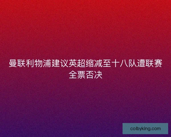曼联利物浦建议英超缩减至十八队遭联赛全票否决