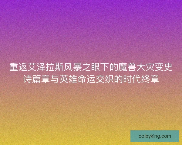 重返艾泽拉斯风暴之眼下的魔兽大灾变史诗篇章与英雄命运交织的时代终章