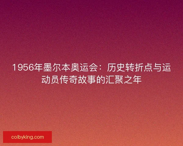 1956年墨尔本奥运会：历史转折点与运动员传奇故事的汇聚之年