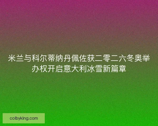 米兰与科尔蒂纳丹佩佐获二零二六冬奥举办权开启意大利冰雪新篇章