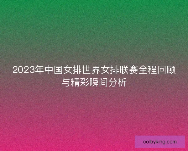2023年中国女排世界女排联赛全程回顾与精彩瞬间分析